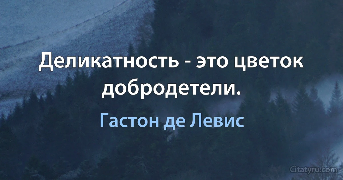 Деликатность - это цветок добродетели. (Гастон де Левис)