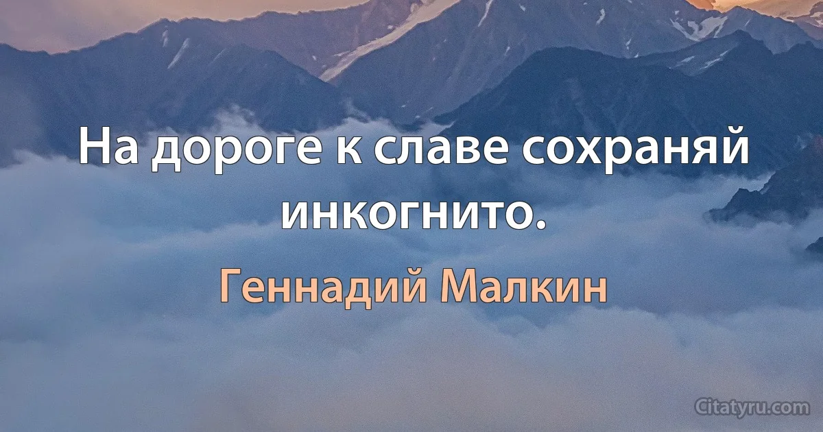 На дороге к славе сохраняй инкогнито. (Геннадий Малкин)