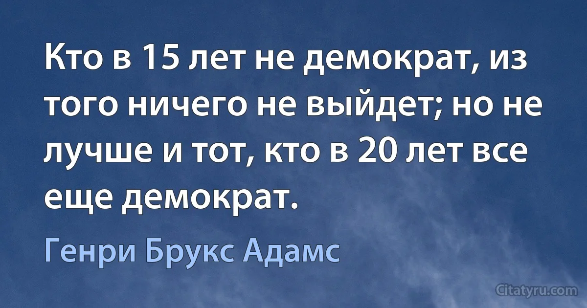 Кто в 15 лет не демократ, из того ничего не выйдет; но не лучше и тот, кто в 20 лет все еще демократ. (Генри Брукс Адамс)