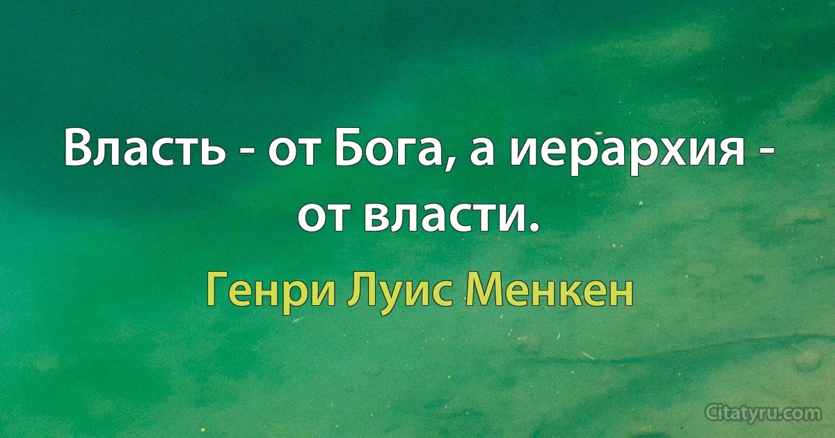 Власть - от Бога, а иерархия - от власти. (Генри Луис Менкен)