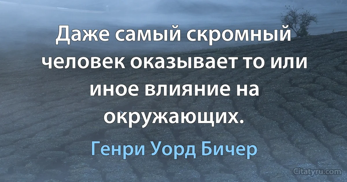 Даже самый скромный человек оказывает то или иное влияние на окружающих. (Генри Уорд Бичер)