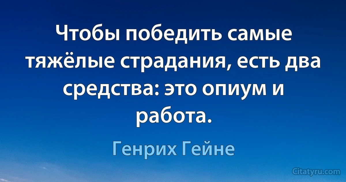 Чтобы победить самые тяжёлые страдания, есть два средства: это опиум и работа. (Генрих Гейне)