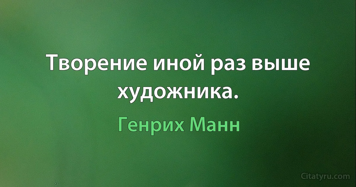 Творение иной раз выше художника. (Генрих Манн)