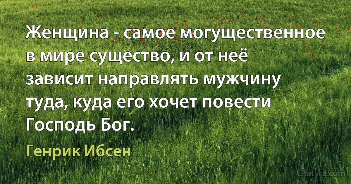 Женщина - самое могущественное в мире существо, и от неё зависит направлять мужчину туда, куда его хочет повести Господь Бог. (Генрик Ибсен)