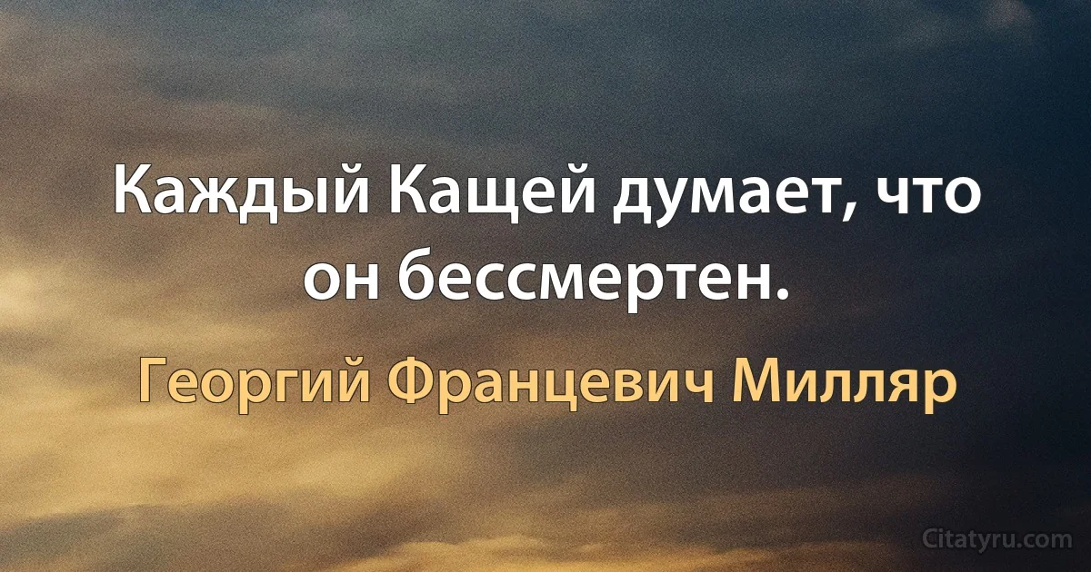 Каждый Кащей думает, что он бессмертен. (Георгий Францевич Милляр)