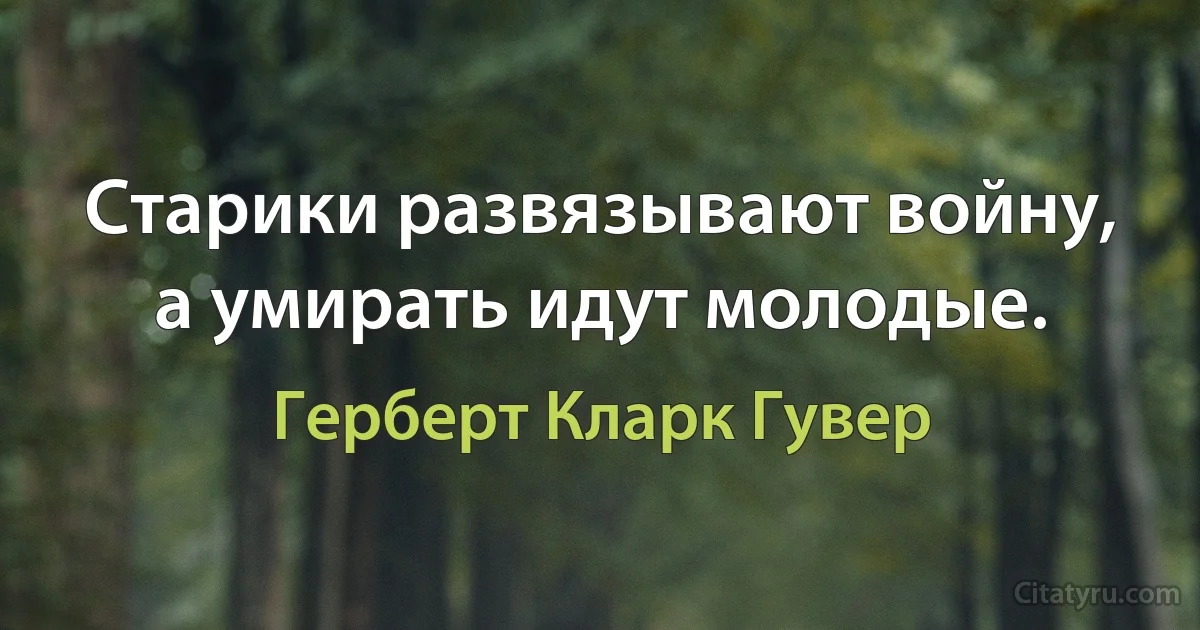 Старики развязывают войну, а умирать идут молодые. (Герберт Кларк Гувер)