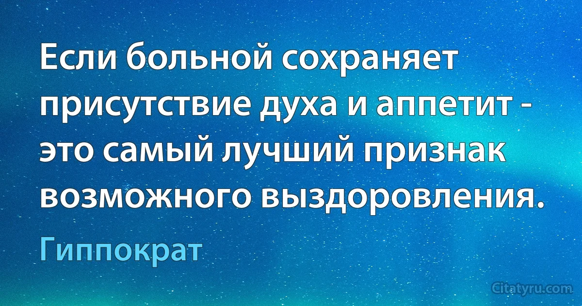 Если больной сохраняет присутствие духа и аппетит - это самый лучший признак возможного выздоровления. (Гиппократ)