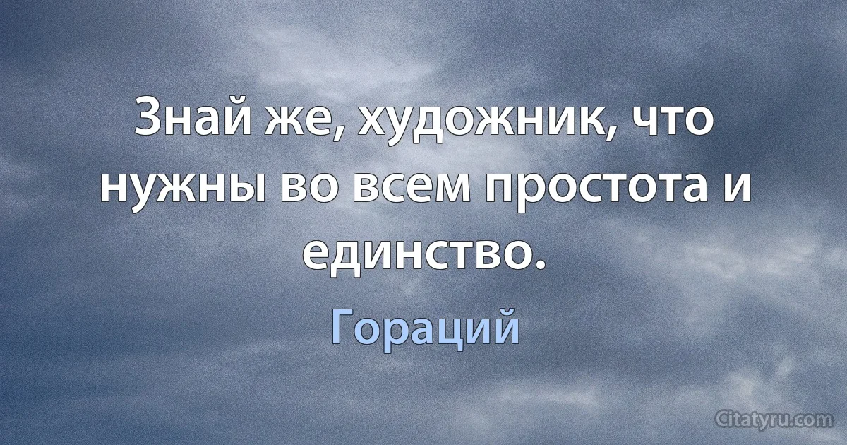 Знай же, художник, что нужны во всем простота и единство. (Гораций)