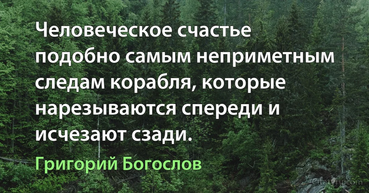 Человеческое счастье подобно самым неприметным следам корабля, которые нарезываются спереди и исчезают сзади. (Григорий Богослов)