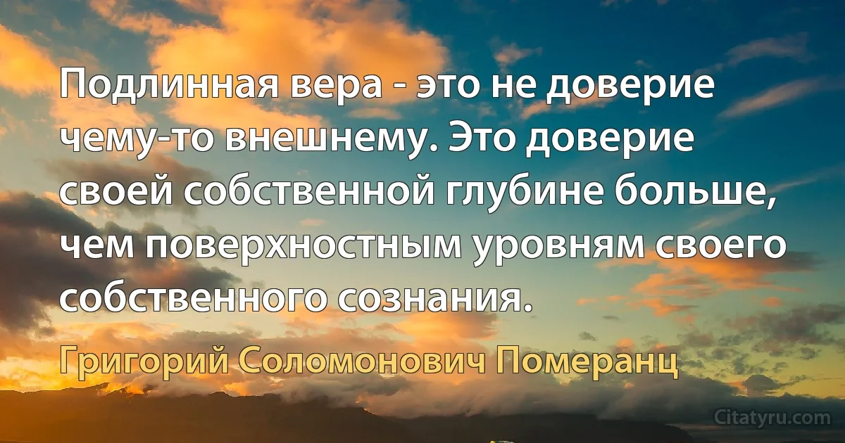 Подлинная вера - это не доверие чему-то внешнему. Это доверие своей собственной глубине больше, чем поверхностным уровням своего собственного сознания. (Григорий Соломонович Померанц)