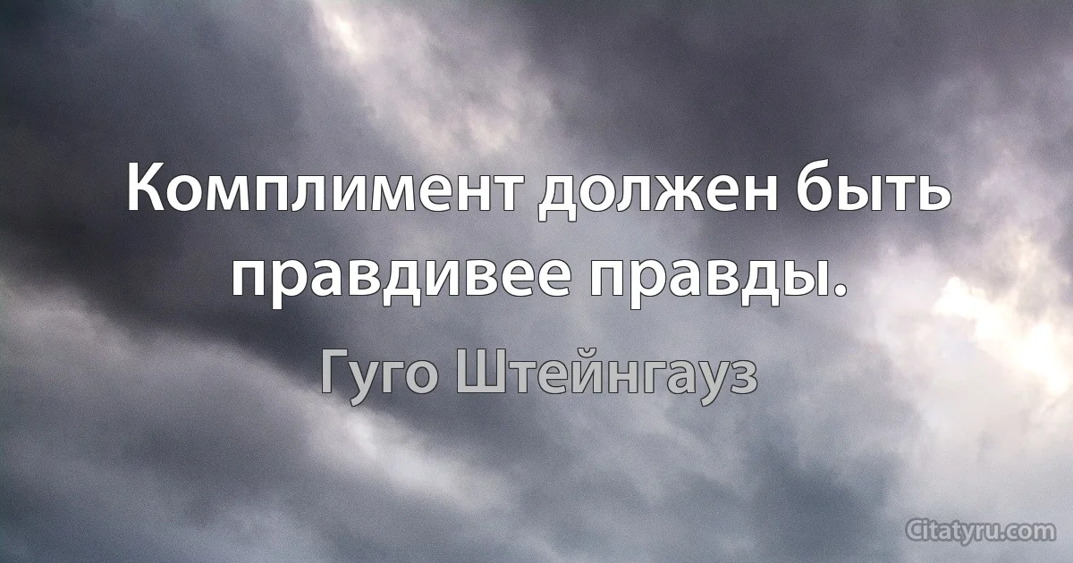 Комплимент должен быть правдивее правды. (Гуго Штейнгауз)