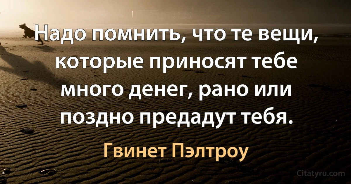 Надо помнить, что те вещи, которые приносят тебе много денег, рано или поздно предадут тебя. (Гвинет Пэлтроу)