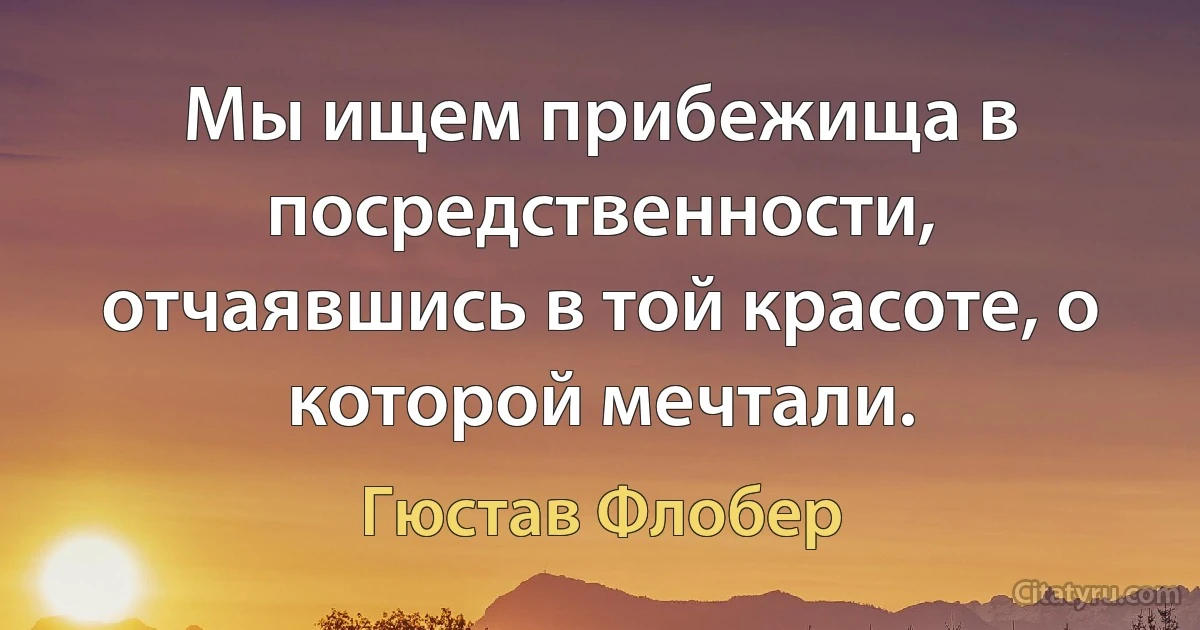 Мы ищем прибежища в посредственности, отчаявшись в той красоте, о которой мечтали. (Гюстав Флобер)