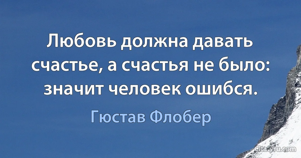 Любовь должна давать счастье, а счастья не было: значит человек ошибся. (Гюстав Флобер)