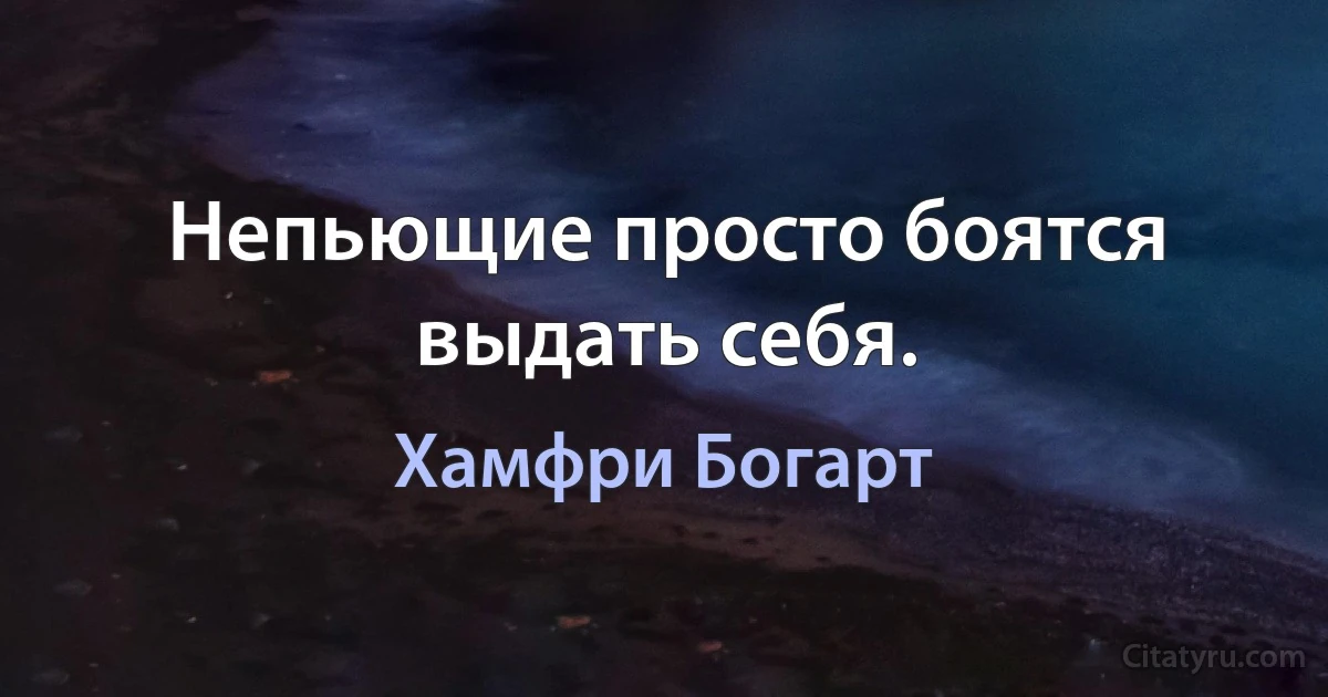 Непьющие просто боятся выдать себя. (Хамфри Богарт)