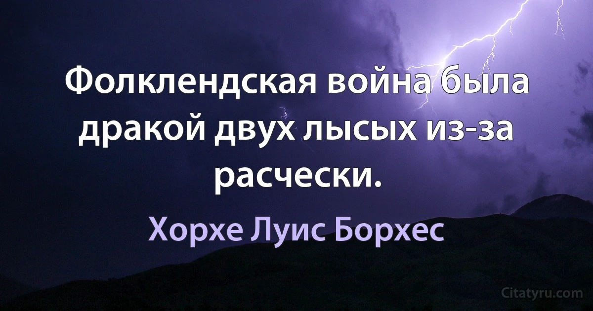 Фолклендская война была дракой двух лысых из-за расчески. (Хорхе Луис Борхес)