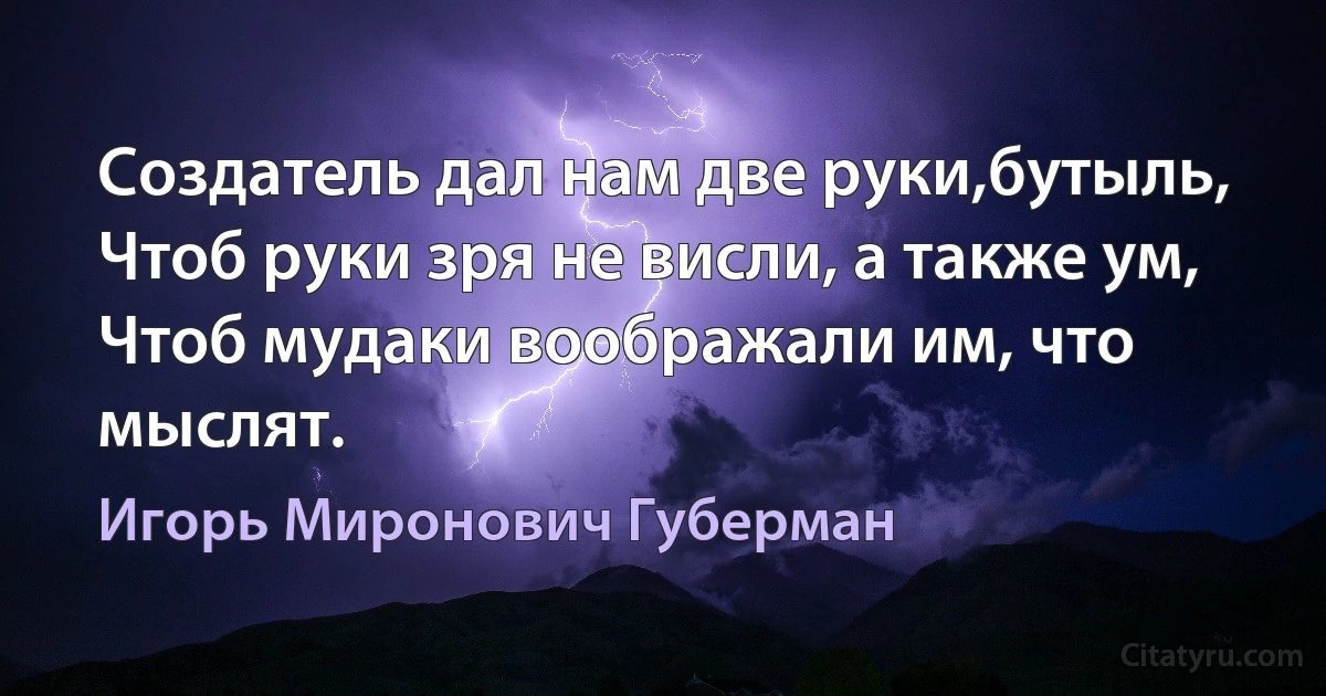 Создатель дал нам две руки,бутыль,
Чтоб руки зря не висли, а также ум, 
Чтоб мудаки воображали им, что мыслят. (Игорь Миронович Губерман)