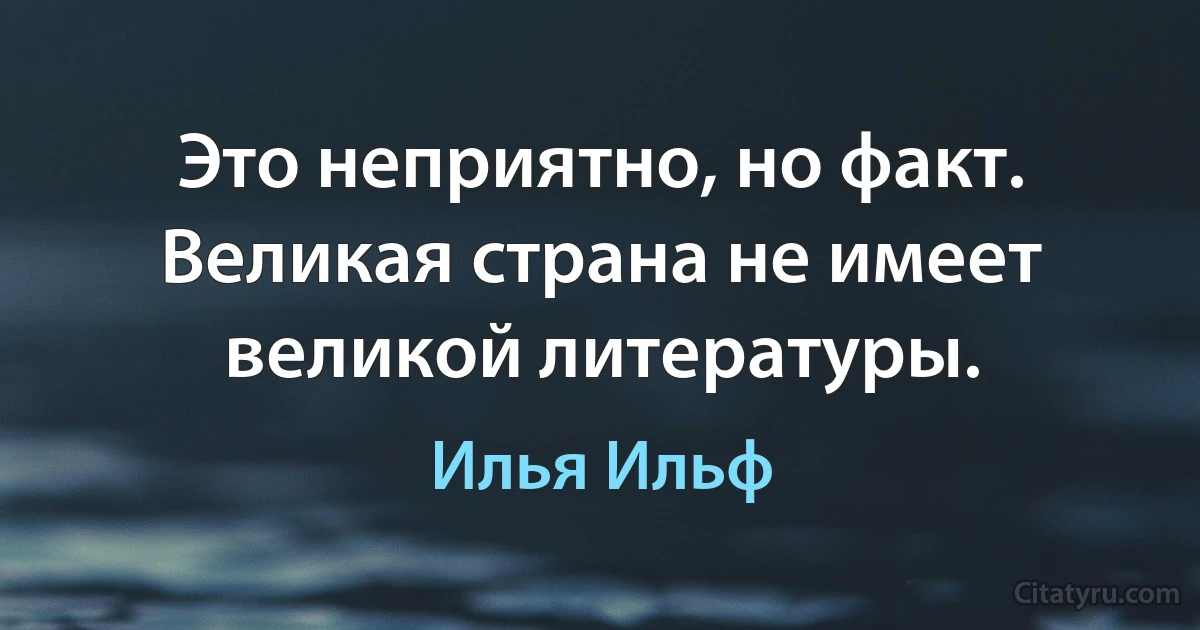 Это неприятно, но факт. Великая страна не имеет великой литературы. (Илья Ильф)