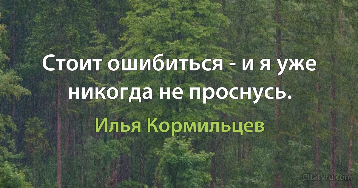 Стоит ошибиться - и я уже никогда не проснусь. (Илья Кормильцев)