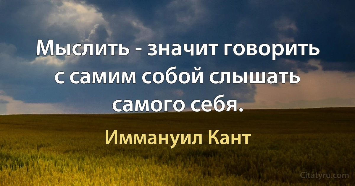 Мыслить - значит говорить с самим собой слышать самого себя. (Иммануил Кант)