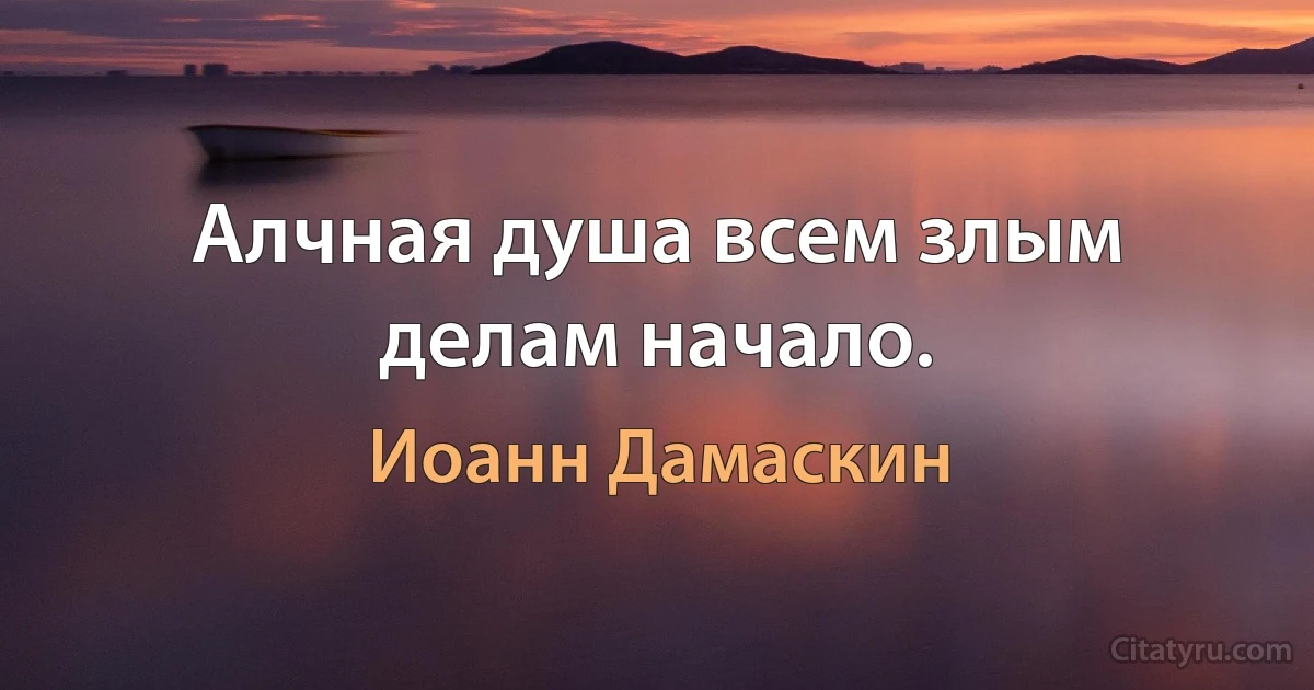 Алчная душа всем злым делам начало. (Иоанн Дамаскин)