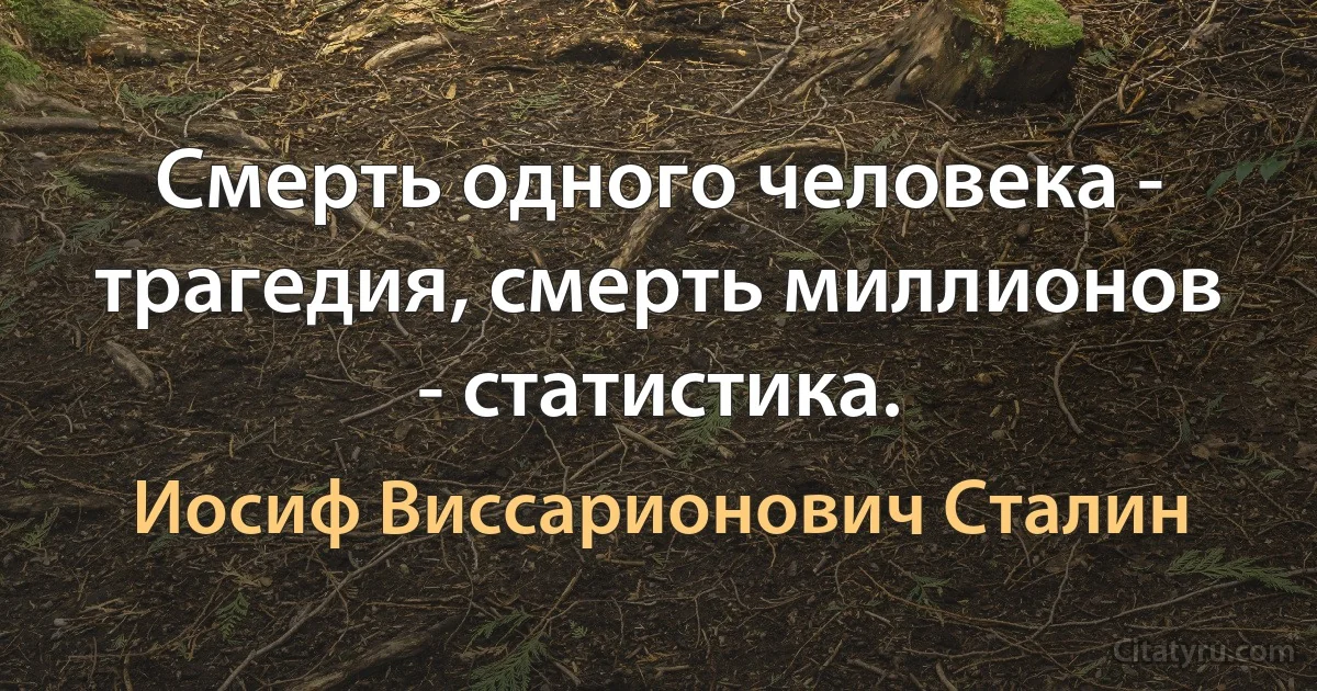 Смерть одного человека - трагедия, смерть миллионов - статистика. (Иосиф Виссарионович Сталин)