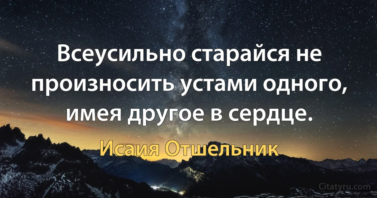 Всеусильно старайся не произносить устами одного, имея другое в сердце. (Исаия Отшельник)