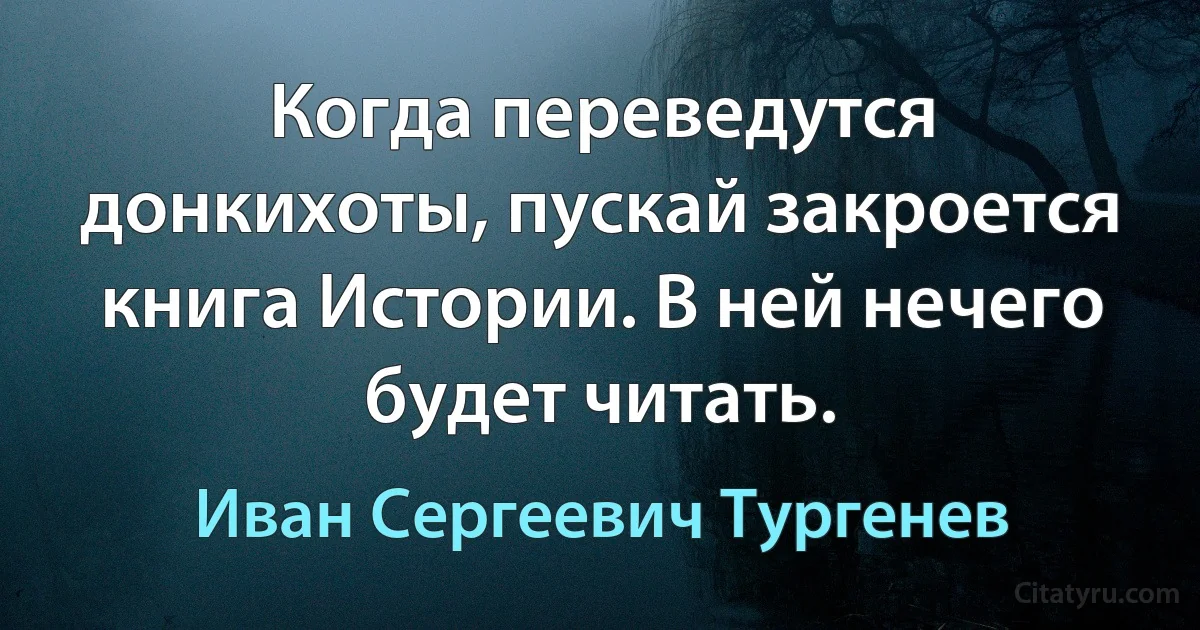 Когда переведутся донкихоты, пускай закроется книга Истории. В ней нечего будет читать. (Иван Сергеевич Тургенев)