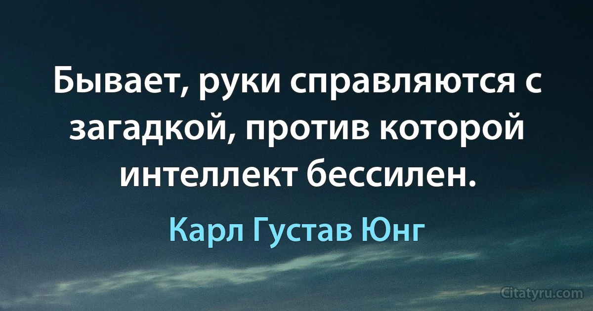 Бывает, руки справляются с загадкой, против которой интеллект бессилен. (Карл Густав Юнг)