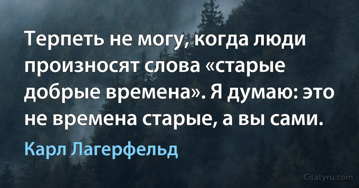 Терпеть не могу, когда люди произносят слова «старые добрые времена». Я думаю: это не времена старые, а вы сами. (Карл Лагерфельд)