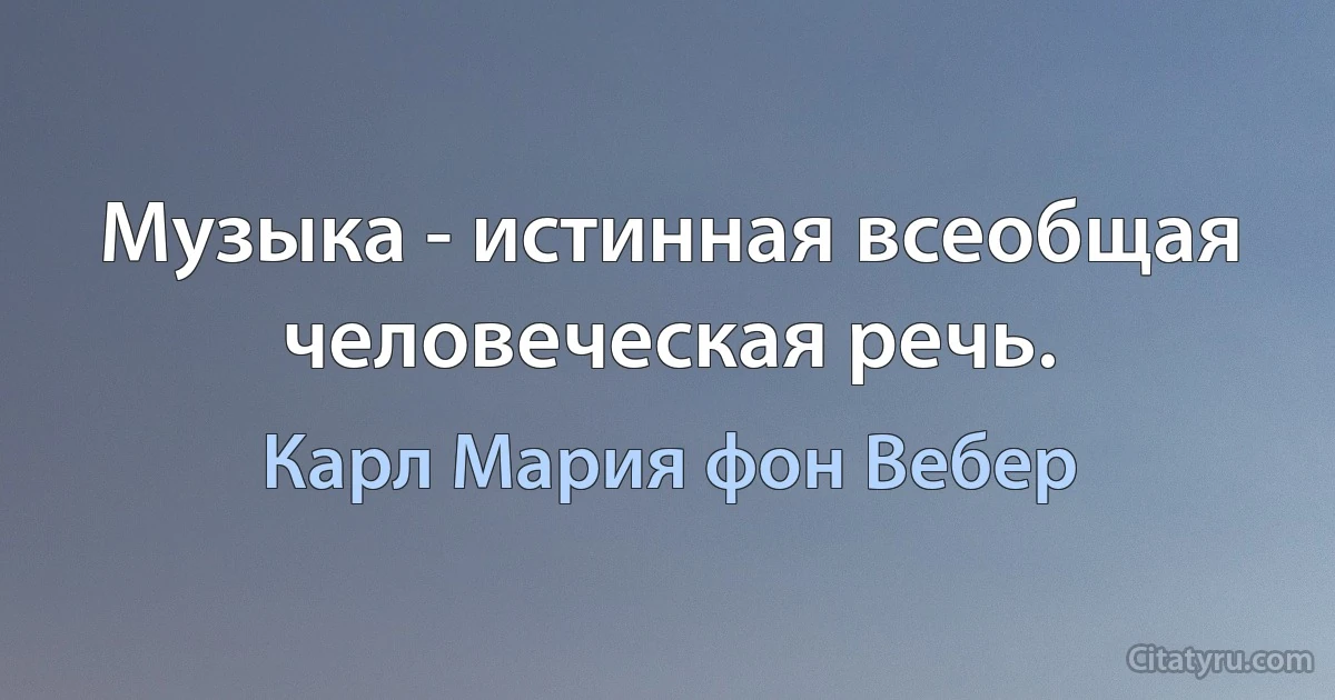 Музыка - истинная всеобщая человеческая речь. (Карл Мария фон Вебер)