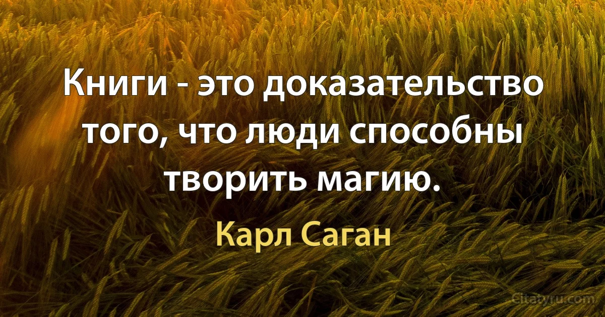 Книги - это доказательство того, что люди способны творить магию. (Карл Саган)