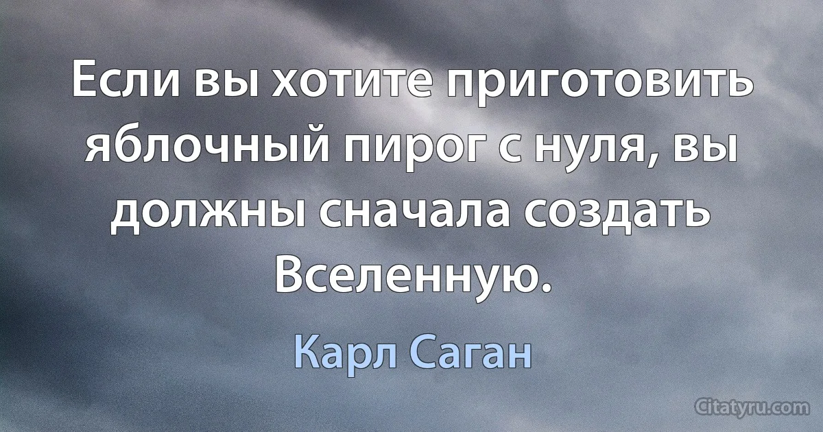 Если вы хотите приготовить яблочный пирог с нуля, вы должны сначала создать Вселенную. (Карл Саган)