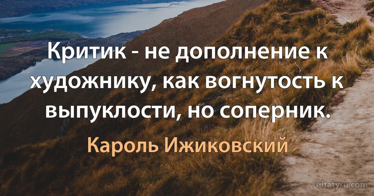 Критик - не дополнение к художнику, как вогнутость к выпуклости, но соперник. (Кароль Ижиковский)