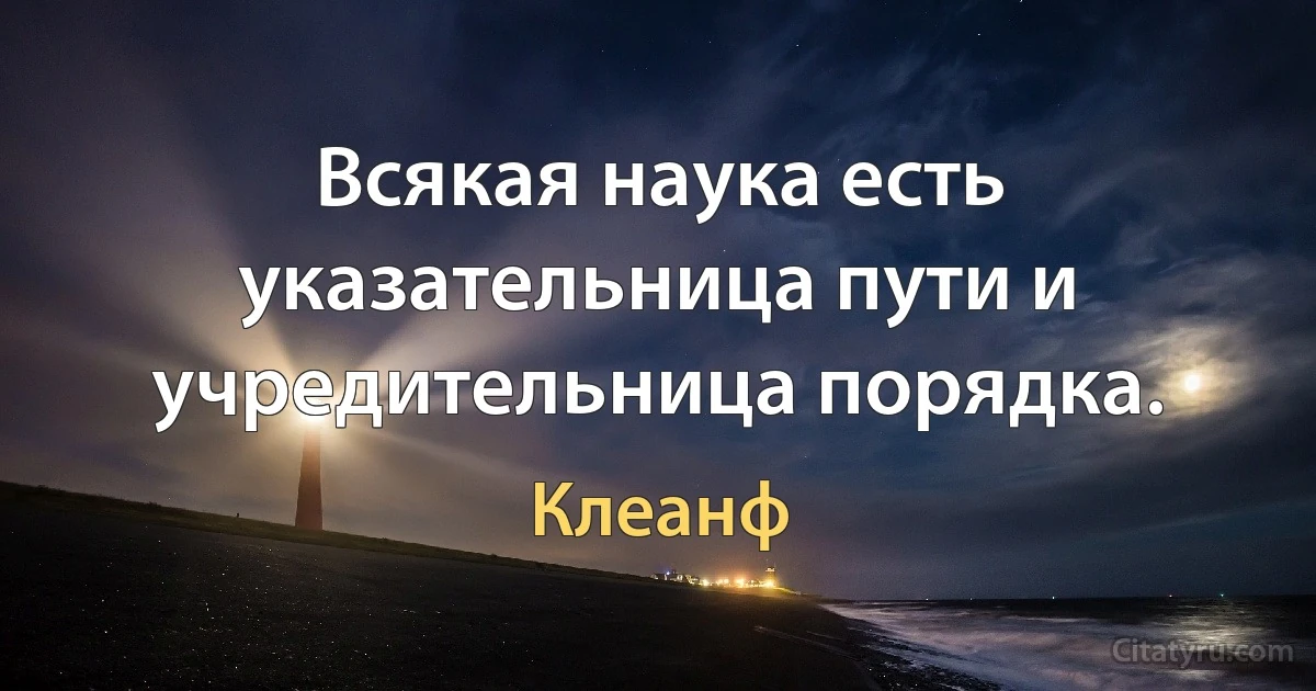 Всякая наука есть указательница пути и учредительница порядка. (Клеанф)