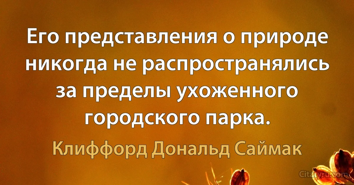 Его представления о природе никогда не распространялись за пределы ухоженного городского парка. (Клиффорд Дональд Саймак)