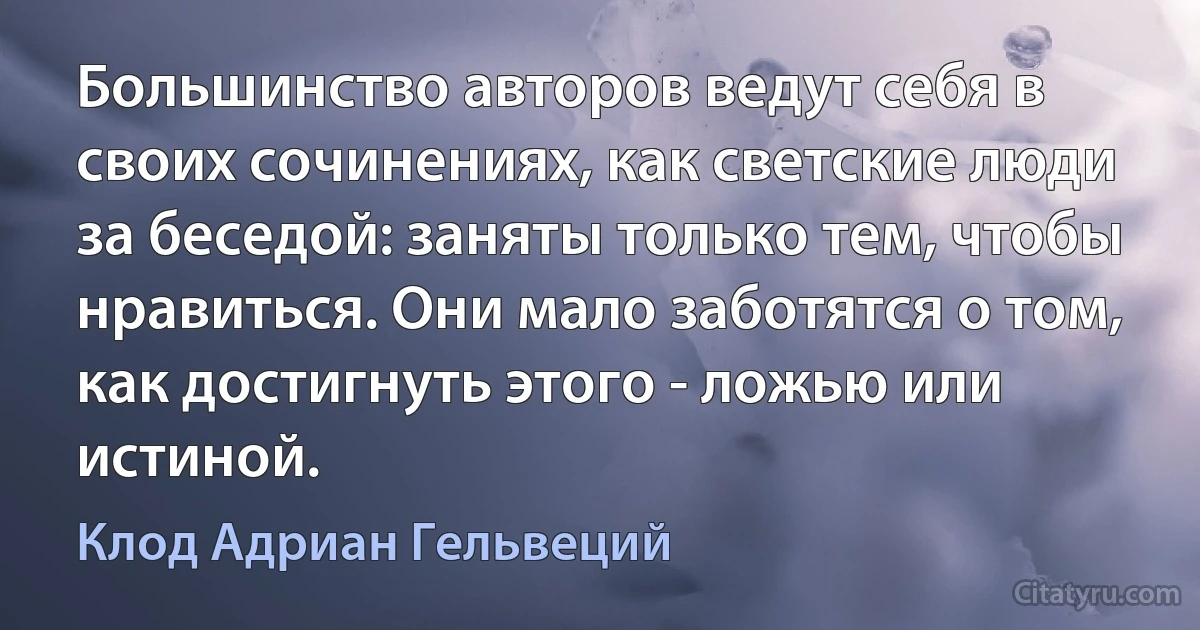 Большинство авторов ведут себя в своих сочинениях, как светские люди за беседой: заняты только тем, чтобы нравиться. Они мало заботятся о том, как достигнуть этого - ложью или истиной. (Клод Адриан Гельвеций)