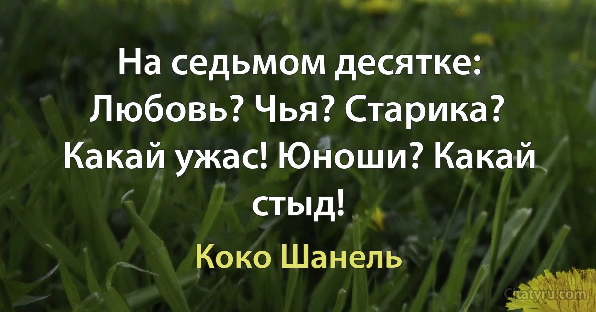 На седьмом десятке: Любовь? Чья? Старика? Какай ужас! Юноши? Какай стыд! (Коко Шанель)