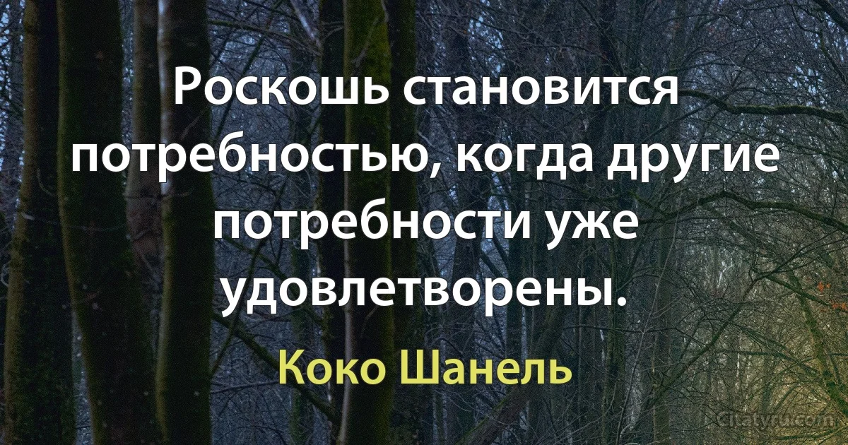 Роскошь становится потребностью, когда другие потребности уже удовлетворены. (Коко Шанель)