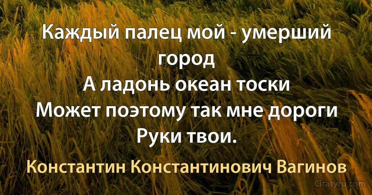 Каждый палец мой - умерший город
А ладонь океан тоски
Может поэтому так мне дороги
Руки твои. (Константин Константинович Вагинов)