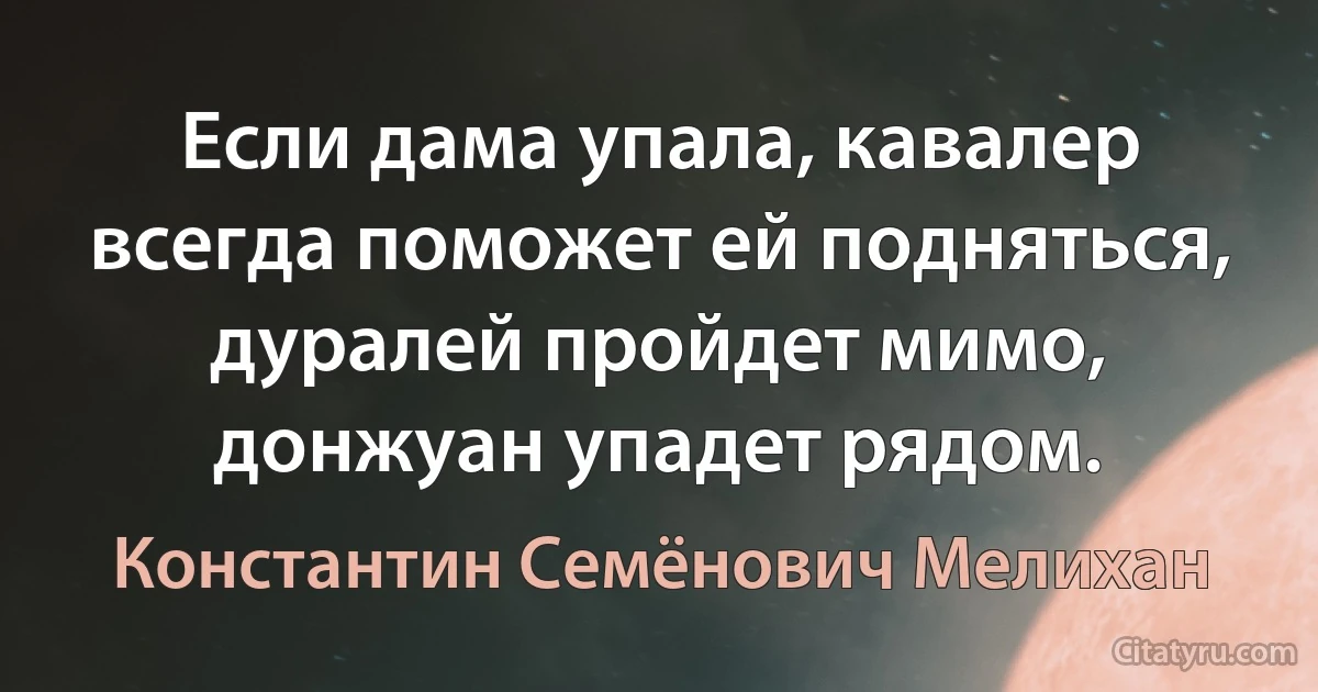 Если дама упала, кавалер всегда поможет ей подняться, дуралей пройдет мимо, донжуан упадет рядом. (Константин Семёнович Мелихан)