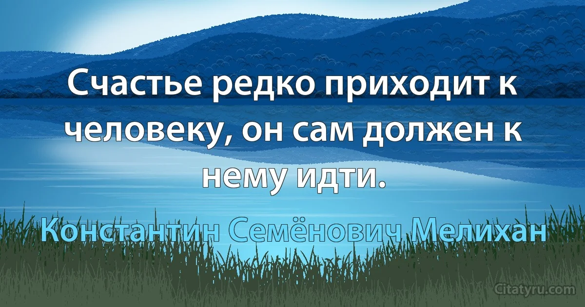 Счастье редко приходит к человеку, он сам должен к нему идти. (Константин Семёнович Мелихан)