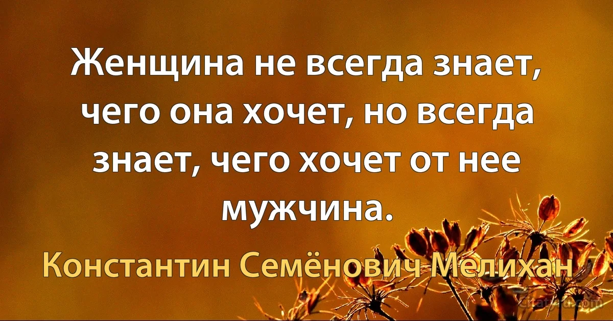 Женщина не всегда знает, чего она хочет, но всегда знает, чего хочет от нее мужчина. (Константин Семёнович Мелихан)