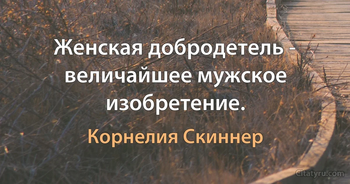 Женская добродетель - величайшее мужское изобретение. (Корнелия Скиннер)