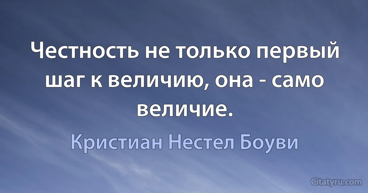 Честность не только первый шаг к величию, она - само величие. (Кристиан Нестел Боуви)