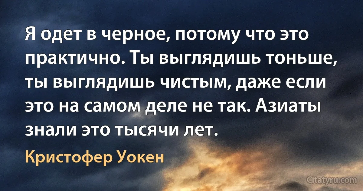 Я одет в черное, потому что это практично. Ты выглядишь тоньше, ты выглядишь чистым, даже если это на самом деле не так. Азиаты знали это тысячи лет. (Кристофер Уокен)