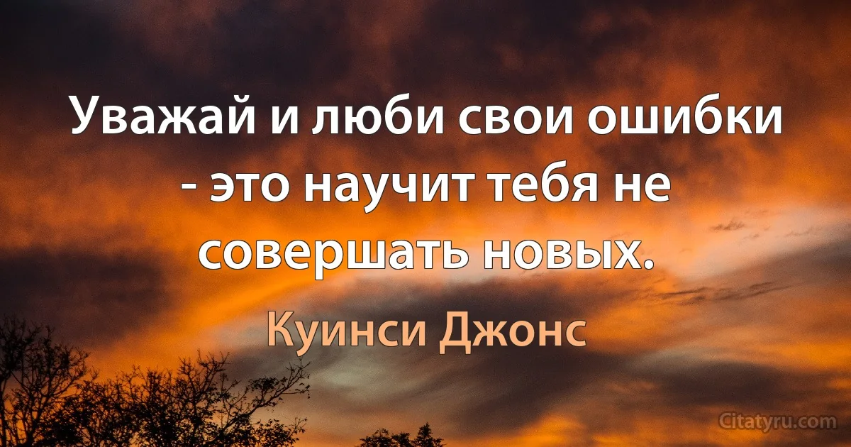 Уважай и люби свои ошибки - это научит тебя не совершать новых. (Куинси Джонс)