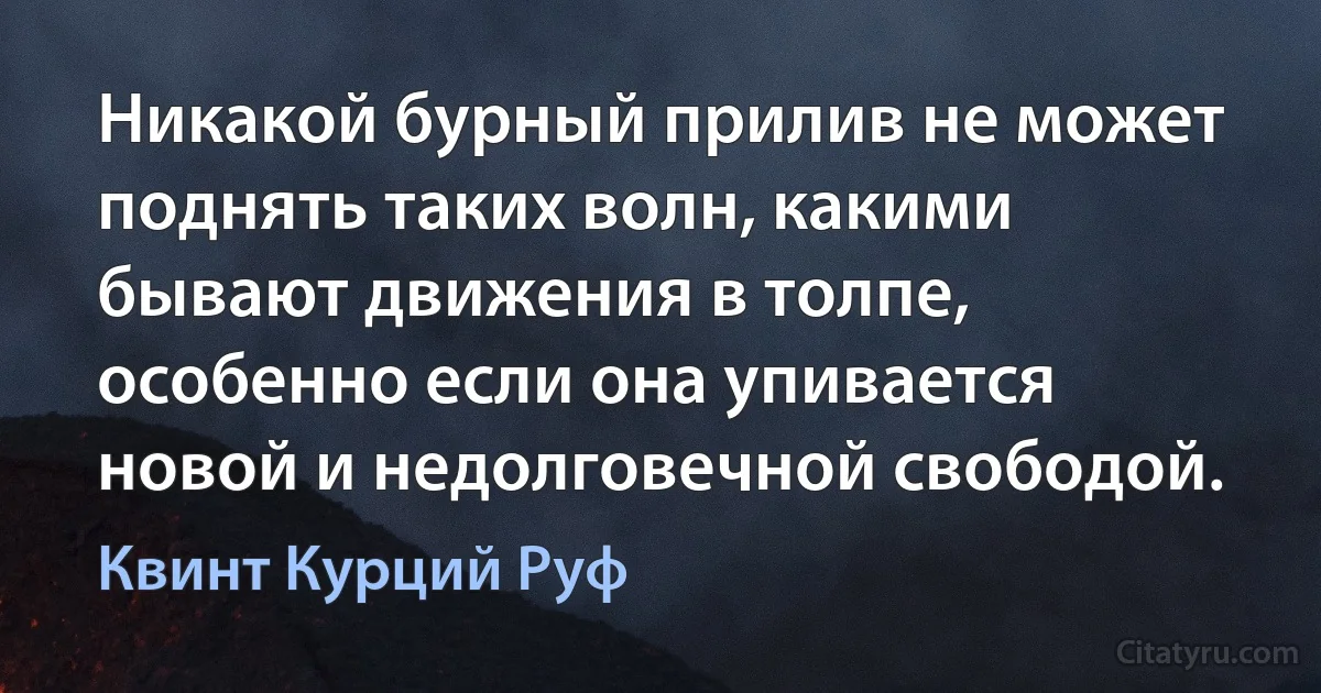 Никакой бурный прилив не может поднять таких волн, какими бывают движения в толпе, особенно если она упивается новой и недолговечной свободой. (Квинт Курций Руф)