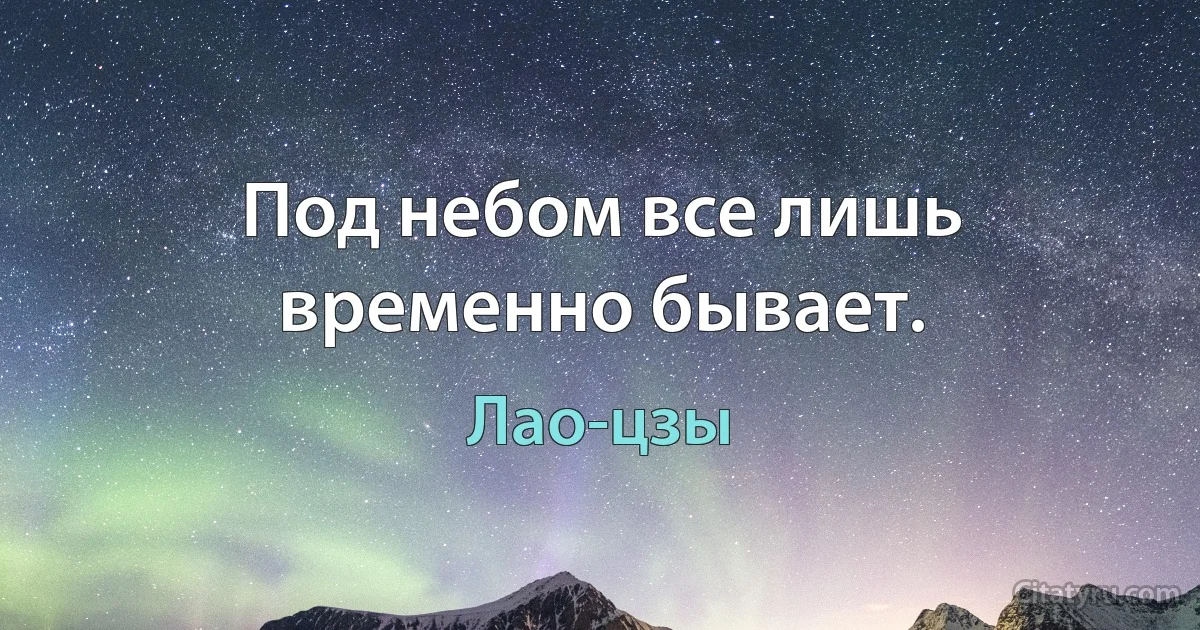 Под небом все лишь временно бывает. (Лао-цзы)