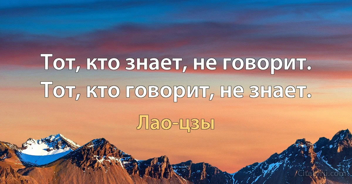 Тот, кто знает, не говорит. Тот, кто говорит, не знает. (Лао-цзы)